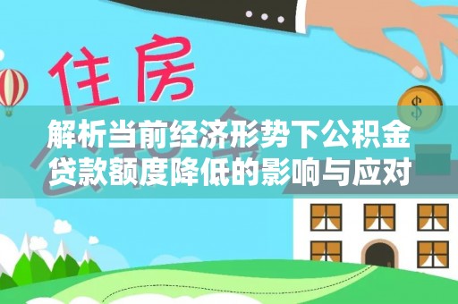 信宜解析当前经济形势下公积金贷款额度降低的影响与应对策略