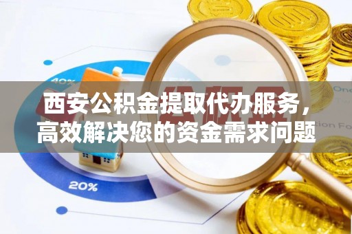信宜西安公积金提取代办服务，高效解决您的资金需求问题