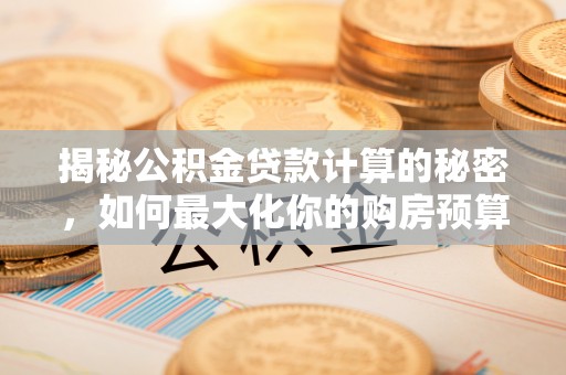 信宜揭秘公积金贷款计算的秘密，如何最大化你的购房预算