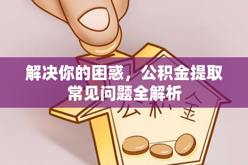 信宜解决你的困惑，公积金提取常见问题全解析