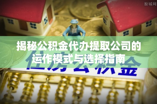 信宜揭秘公积金代办提取公司的运作模式与选择指南