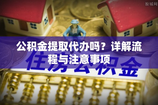 信宜公积金提取代办吗？详解流程与注意事项