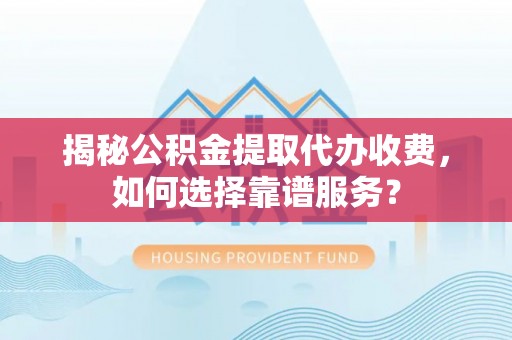 信宜揭秘公积金提取代办收费，如何选择靠谱服务？