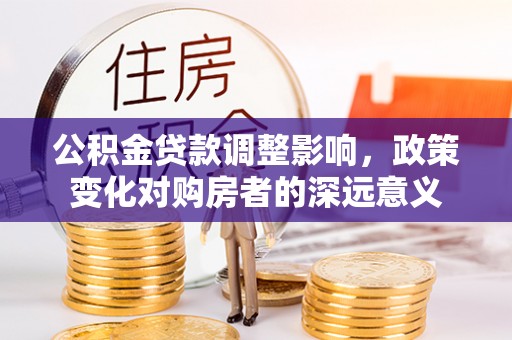 信宜公积金贷款调整影响，政策变化对购房者的深远意义