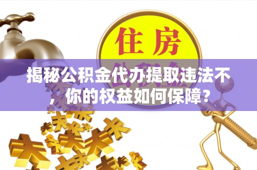 信宜揭秘公积金代办提取违法不，你的权益如何保障？